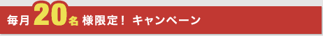 毎月20様限定！ キャンペーン